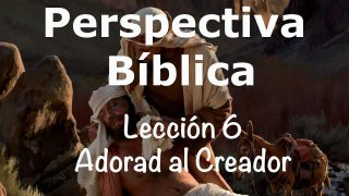 Lección 6 | Adorad al Creador | Escuela Sabática Perspectiva Bíblica