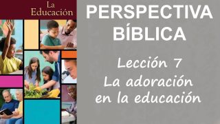 Lección 7 | La adoración en la educación | Escuela Sabática Perspectiva Bíblica