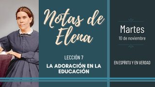Notas de Elena | Martes 10 de noviembre del 2020 | En espíritu y en verdad | Escuela Sabática