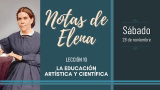 Notas de Elena | Sábado 28 de noviembre del 2020 | La educación artística y científica | Escuela Sabática