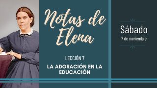 Notas de Elena | Sábado 7 de noviembre del 2020 | La adoración en la educación | Escuela Sabática