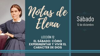 Notas de Elena | Sábado 12 de diciembre del 2020 | El sábado: cómo experimentar y vivir el carácter de Dios | Escuela Sabática
