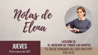 Notas de Elena | Jueves 18 de marzo del 2021 | “El día de venganza del Dios nuestro” (Isa. 61:2) | Escuela Sabática