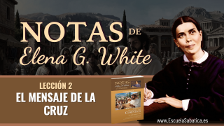 Notas de Elena | Lección 2 | El Mensaje de la Cruz | Escuela Sabática Semanal